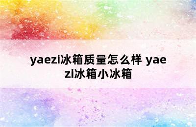 yaezi冰箱质量怎么样 yaezi冰箱小冰箱